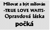 Textov pole: Milovat a bt milovn

-TRUE LOVE WAITS-
Opravdov lska pok
